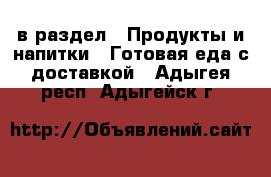  в раздел : Продукты и напитки » Готовая еда с доставкой . Адыгея респ.,Адыгейск г.